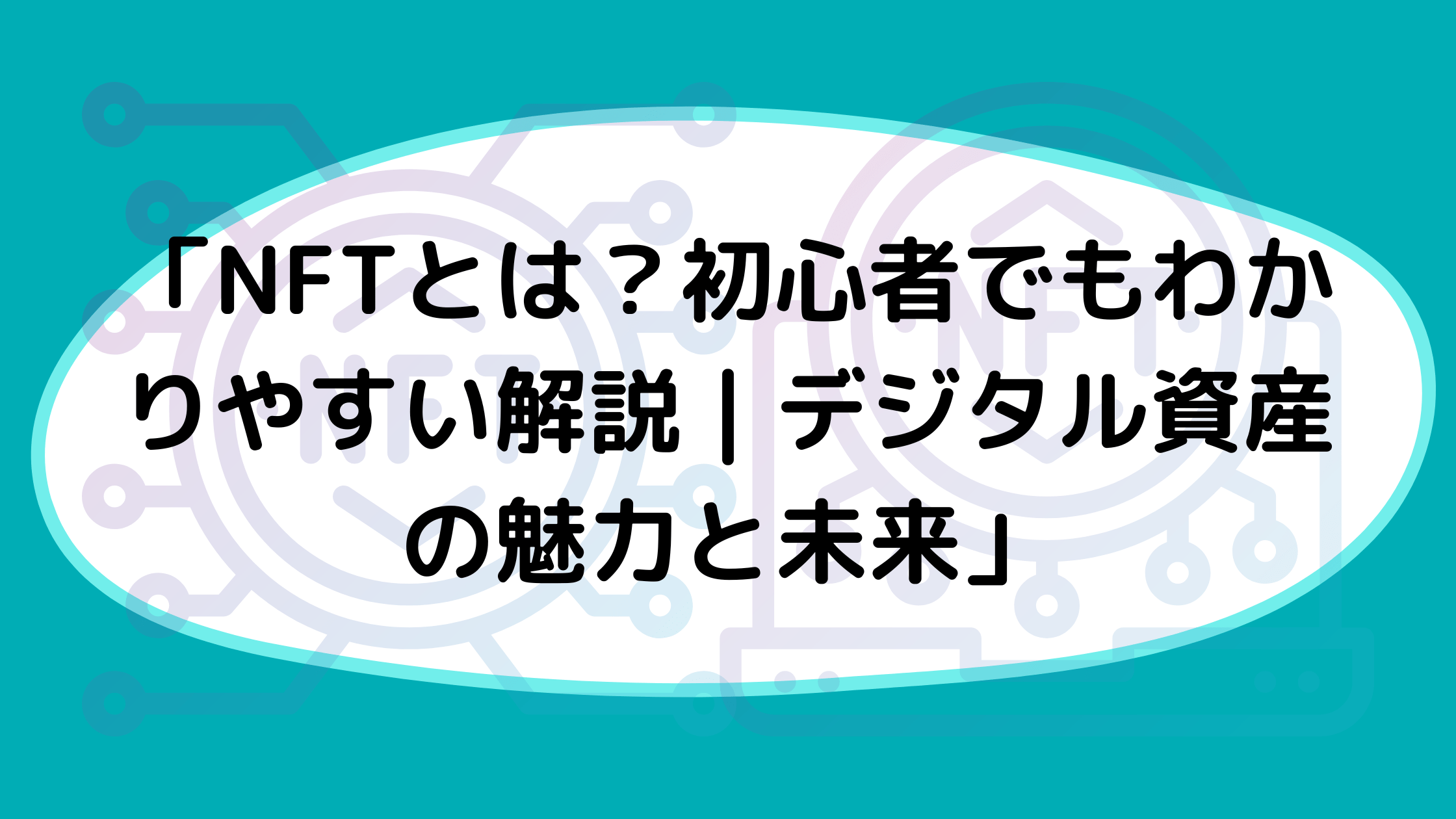 「NFTとは？初心者でもわかりやすい解説｜デジタル資産の魅力と未来」